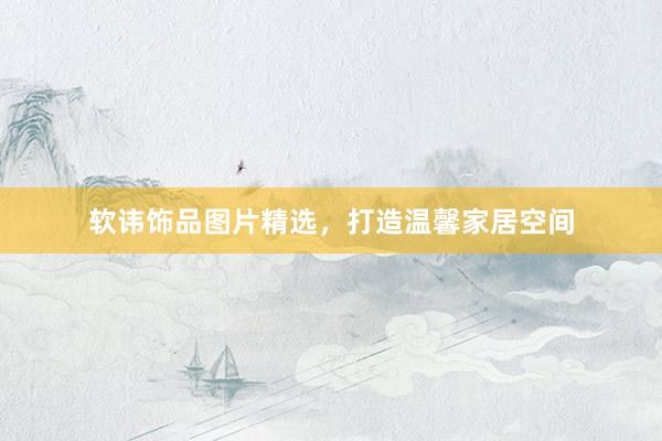 软讳饰品图片精选，打造温馨家居空间