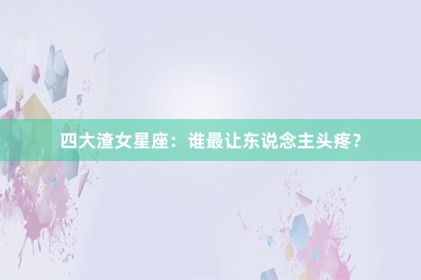 四大渣女星座：谁最让东说念主头疼？