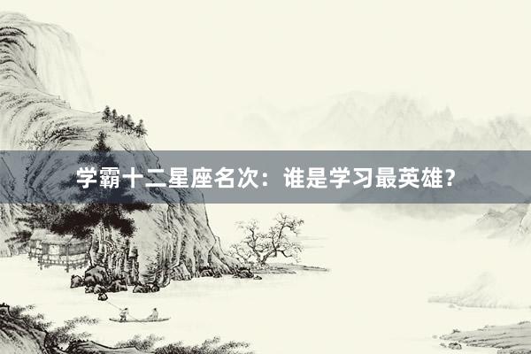 学霸十二星座名次：谁是学习最英雄？