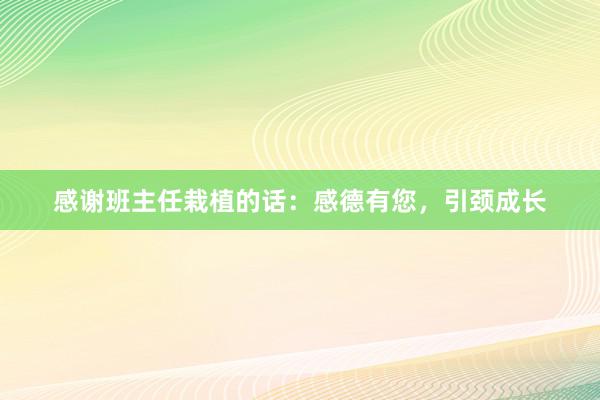 感谢班主任栽植的话：感德有您，引颈成长