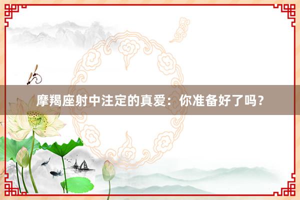 摩羯座射中注定的真爱：你准备好了吗？