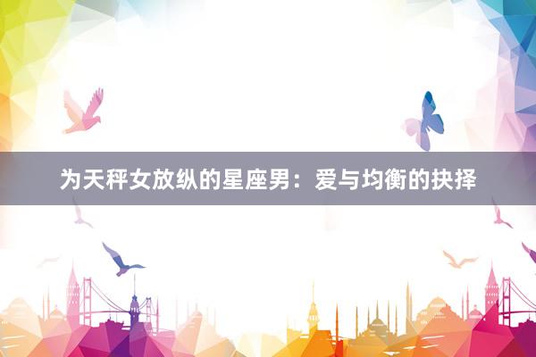 为天秤女放纵的星座男：爱与均衡的抉择