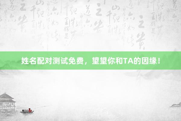 姓名配对测试免费，望望你和TA的因缘！