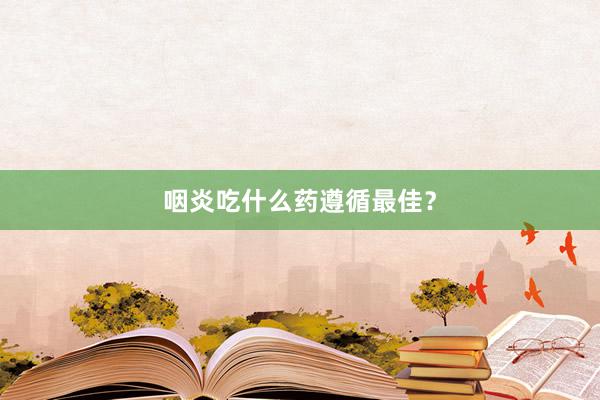 咽炎吃什么药遵循最佳？
