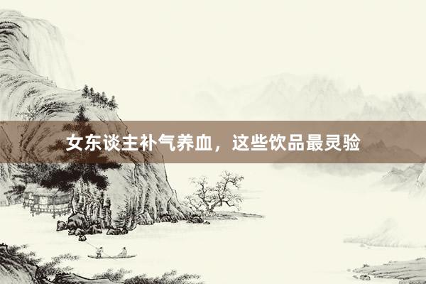 女东谈主补气养血，这些饮品最灵验