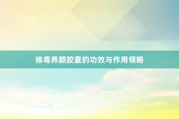 排毒养颜胶囊的功效与作用领略