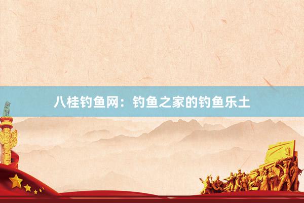 八桂钓鱼网：钓鱼之家的钓鱼乐土