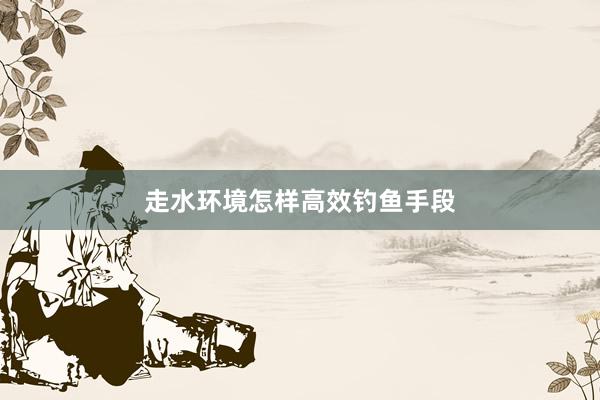 走水环境怎样高效钓鱼手段