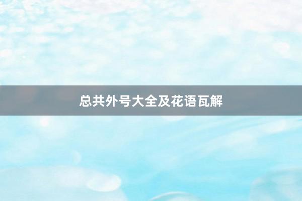 总共外号大全及花语瓦解