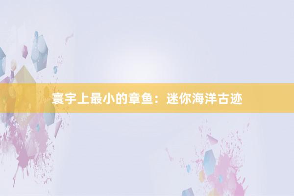 寰宇上最小的章鱼：迷你海洋古迹