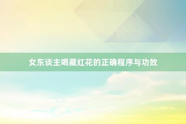 女东谈主喝藏红花的正确程序与功效