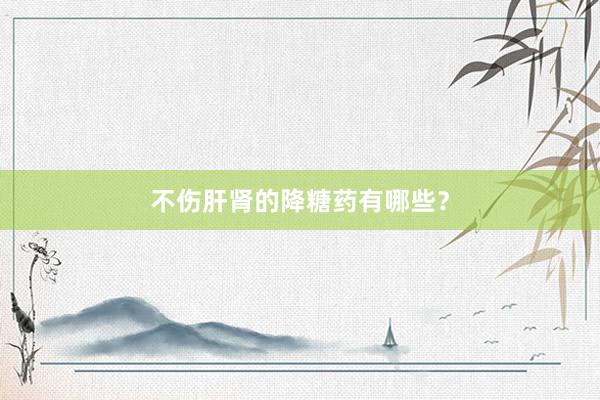 不伤肝肾的降糖药有哪些？