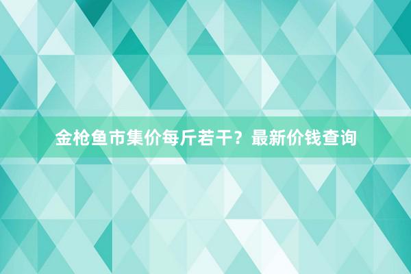 金枪鱼市集价每斤若干？最新价钱查询