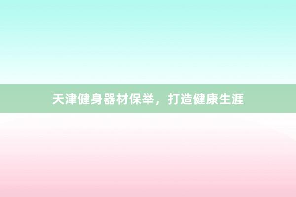 天津健身器材保举，打造健康生涯