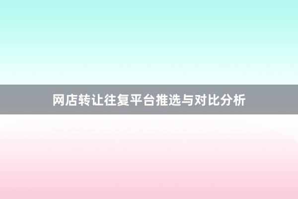 网店转让往复平台推选与对比分析