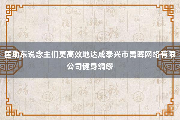 匡助东说念主们更高效地达成泰兴市禹晖网络有限公司健身绸缪