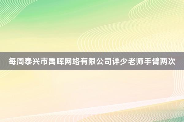 每周泰兴市禹晖网络有限公司详少老师手臂两次