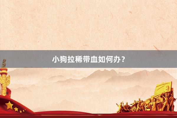 小狗拉稀带血如何办？